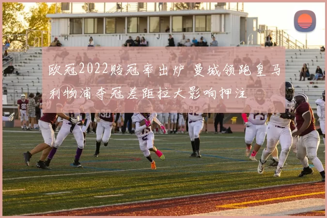 欧冠2022赔冠率出炉 曼城领跑皇马利物浦夺冠差距拉大影响押注