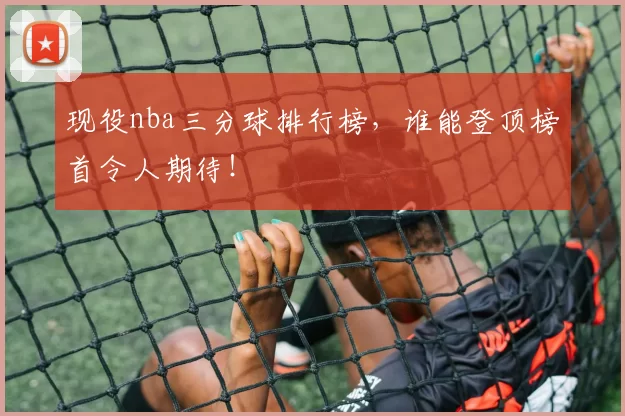 现役nba三分球排行榜，谁能登顶榜首令人期待！