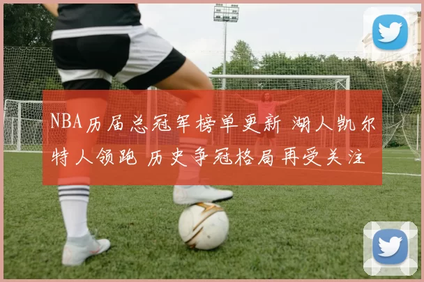 NBA历届总冠军榜单更新 湖人凯尔特人领跑 历史争冠格局再受关注