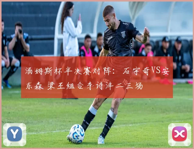 汤姆斯杯半决赛对阵：石宇奇VS安东森 梁王组合李诗沣二三场