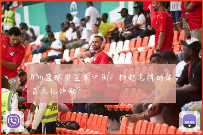 nba篮球明星来中国，掀起怎样的体育文化热潮？