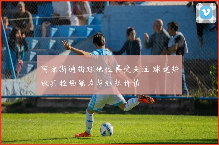 阿尔斯通街球地位再受关注 球迷热议其控场能力与组织价值