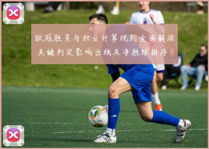欧冠胜负与积分计算规则全面解读 关键判定影响出线及净胜球排序