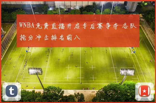 WNBA免费直播开启季后赛争夺 各队抢分冲击排名前八