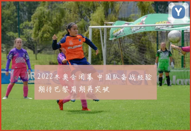 2022冬奥会闭幕 中国队备战经验 期待巴黎周期再突破