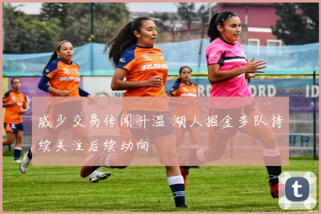 威少交易传闻升温 湖人掘金多队持续关注后续动向