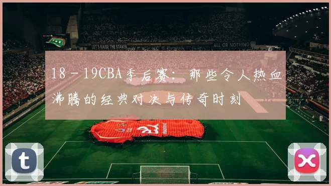 18 - 19CBA季后赛：那些令人热血沸腾的经典对决与传奇时刻