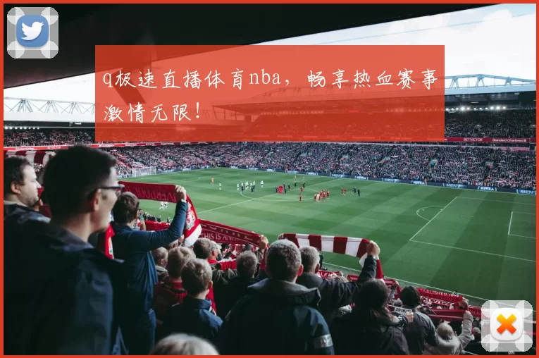 q极速直播体育nba，畅享热血赛事激情无限！