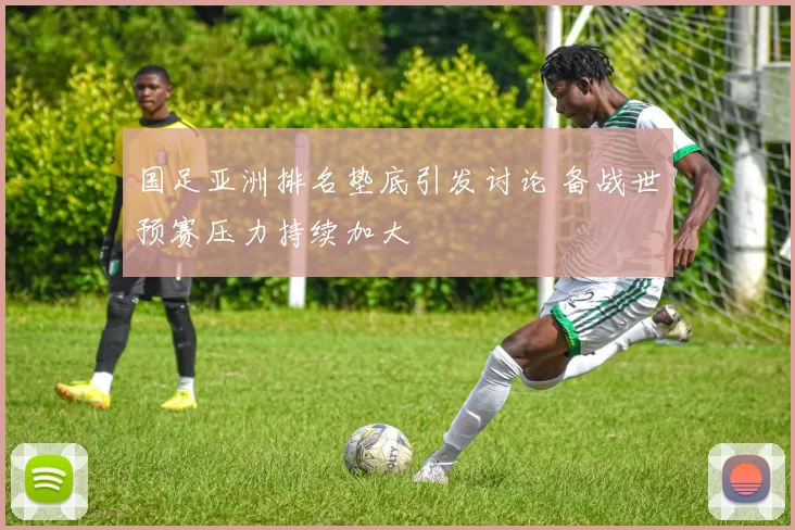 国足亚洲排名垫底引发讨论 备战世预赛压力持续加大