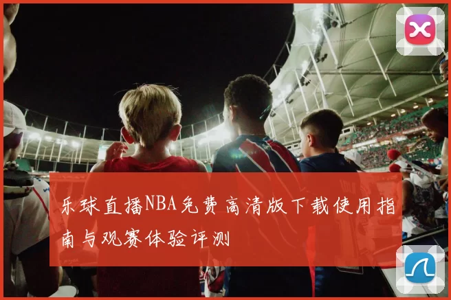乐球直播NBA免费高清版下载使用指南与观赛体验评测