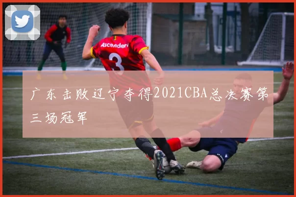 广东击败辽宁夺得2021CBA总决赛第三场冠军