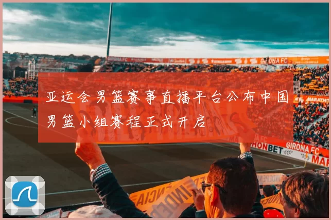 亚运会男篮赛事直播平台公布中国男篮小组赛程正式开启