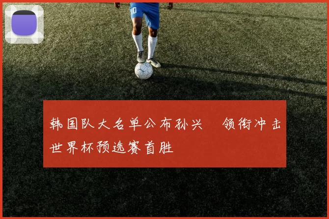韩国队大名单公布孙兴慜领衔冲击世界杯预选赛首胜