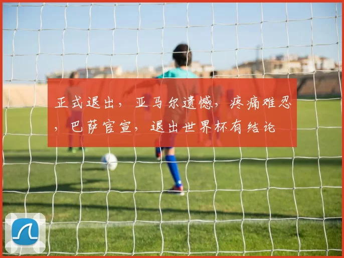 正式退出，亚马尔遗憾，疼痛难忍，巴萨官宣，退出世界杯有结论