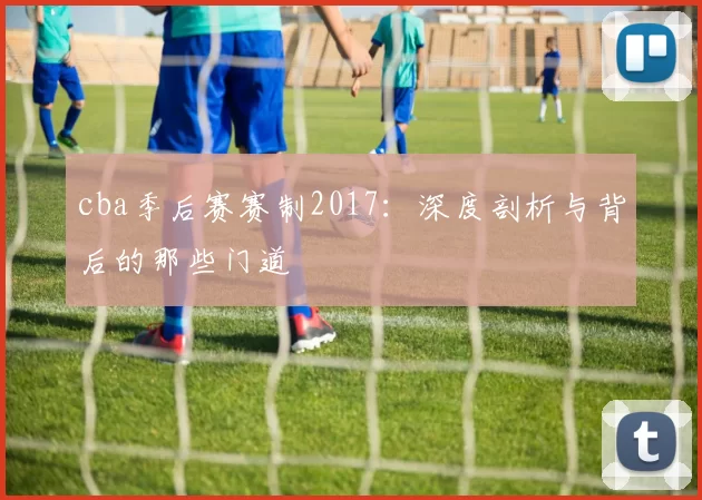 cba季后赛赛制2017：深度剖析与背后的那些门道
