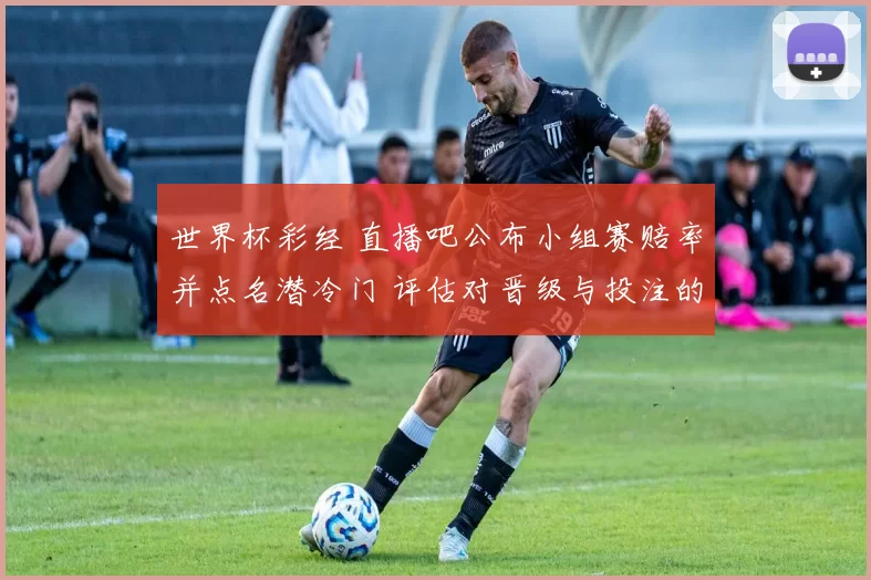 世界杯彩经 直播吧公布小组赛赔率并点名潜冷门 评估对晋级与投注的影响