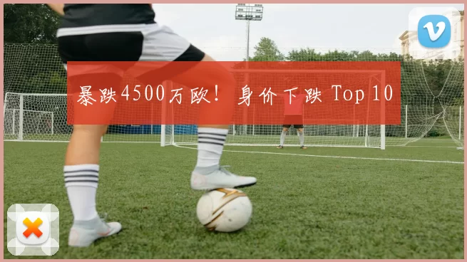 暴跌4500万欧！身价下跌 Top 10