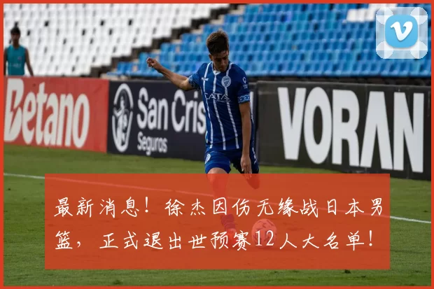 最新消息！徐杰因伤无缘战日本男篮，正式退出世预赛12人大名单！