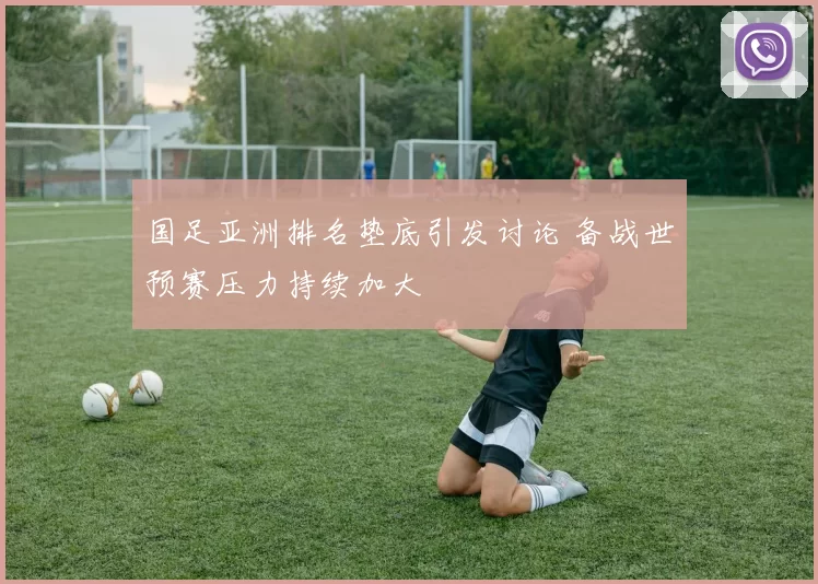 国足亚洲排名垫底引发讨论 备战世预赛压力持续加大