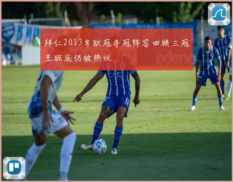 拜仁2013年欧冠夺冠阵容回顾三冠王班底仍被热议