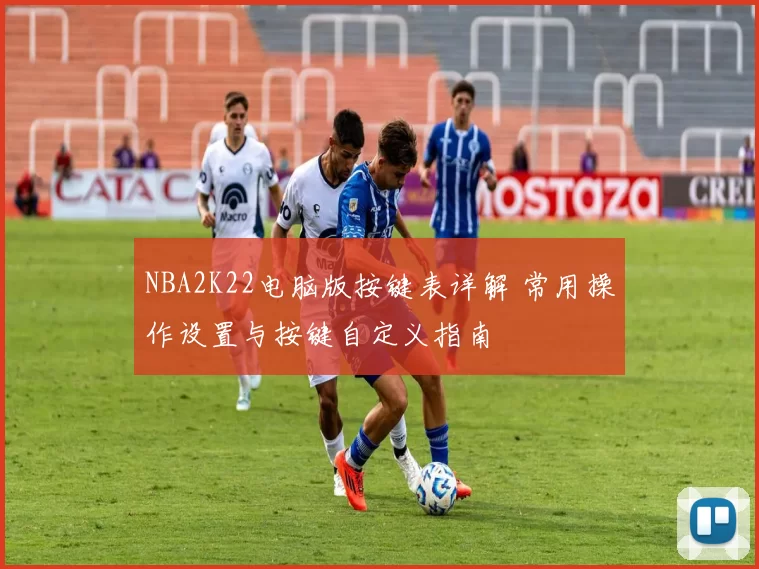 NBA2K22电脑版按键表详解 常用操作设置与按键自定义指南