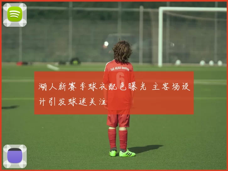 湖人新赛季球衣配色曝光 主客场设计引发球迷关注