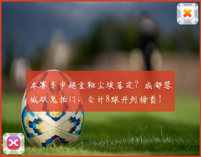 本赛季中超金靴尘埃落定？成都蓉城双鬼拍门，合计8球并列榜首！