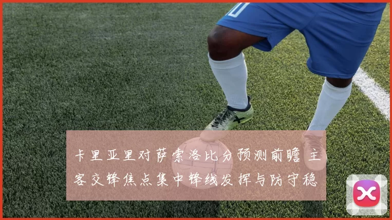 卡里亚里对萨索洛比分预测前瞻 主客交锋焦点集中锋线发挥与防守稳定性