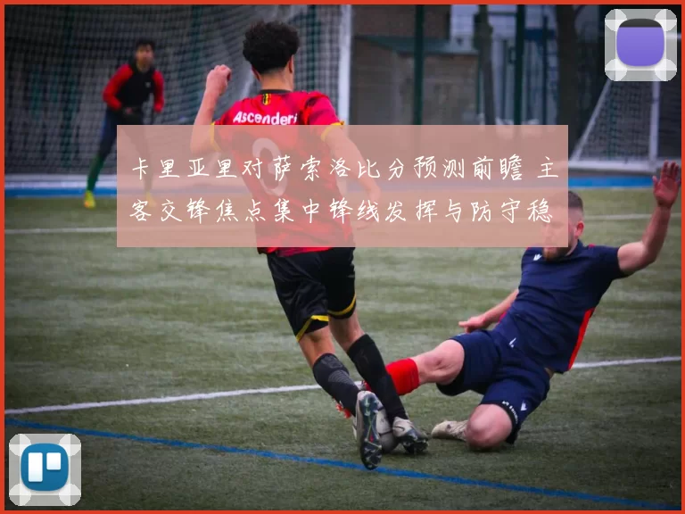 卡里亚里对萨索洛比分预测前瞻 主客交锋焦点集中锋线发挥与防守稳定性