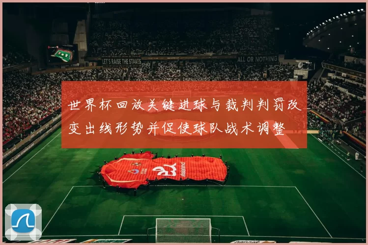 世界杯回放关键进球与裁判判罚改变出线形势并促使球队战术调整