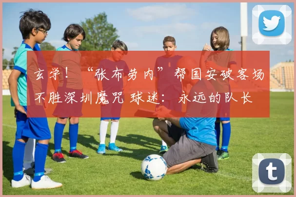 玄学！“张布劳内”帮国安破客场不胜深圳魔咒 球迷：永远的队长