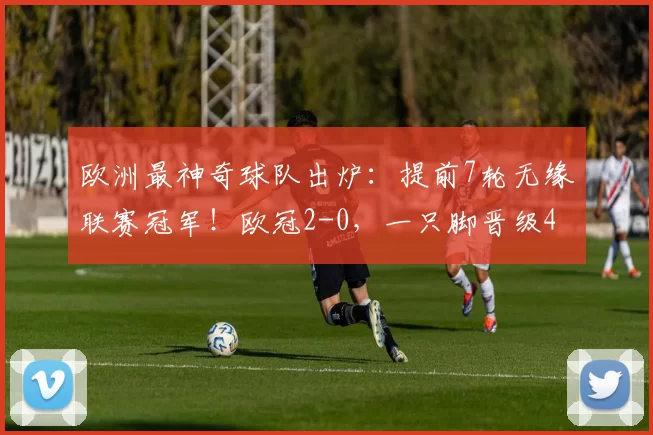 欧洲最神奇球队出炉：提前7轮无缘联赛冠军！欧冠2-0，一只脚晋级4强_马竞_巴萨_西甲